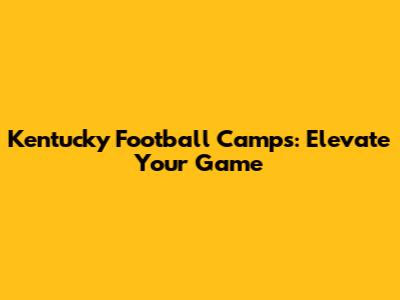 Kentucky Football Camps: Elevate Your Game