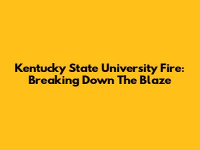 Kentucky State University Fire: Breaking Down The Blaze
