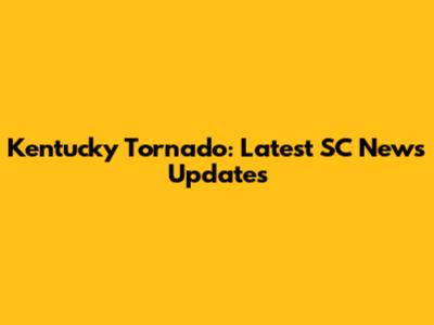 Kentucky Tornado: Latest SC News Updates