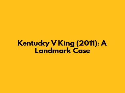 Kentucky V King (2011): A Landmark Case