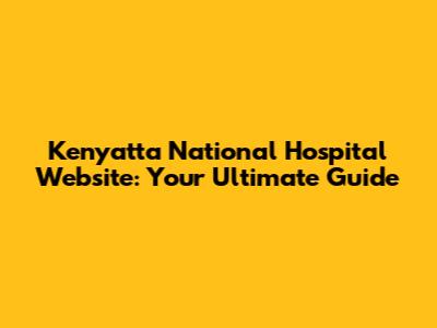 Kenyatta National Hospital Website: Your Ultimate Guide