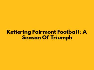 Kettering Fairmont Football: A Season Of Triumph