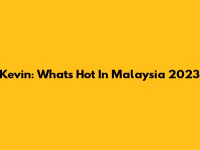 Kevin: What's Hot In Malaysia 2023