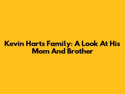 Kevin Hart's Family: A Look At His Mom And Brother