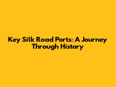 Key Silk Road Ports: A Journey Through History