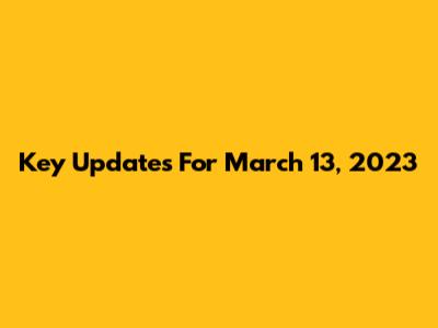 Key Updates For March 13, 2023