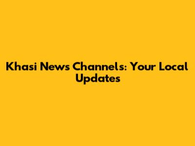 Khasi News Channels: Your Local Updates