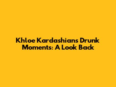 Khloe Kardashian's "Drunk" Moments: A Look Back
