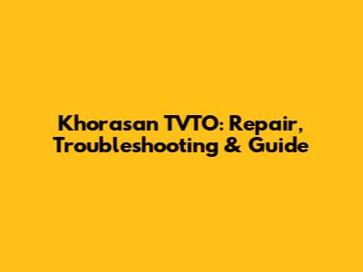 Khorasan TVTO: Repair, Troubleshooting & Guide