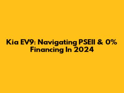 Kia EV9: Navigating PSEII & 0% Financing In 2024