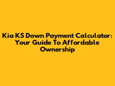 Kia K5 Down Payment Calculator: Your Guide To Affordable Ownership