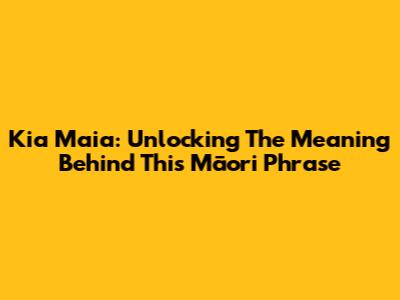 Kia Maia: Unlocking The Meaning Behind This Māori Phrase