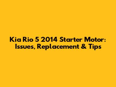 Kia Rio 5 2014 Starter Motor: Issues, Replacement & Tips
