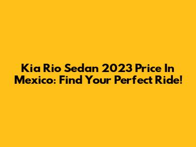 Kia Rio Sedan 2023 Price In Mexico: Find Your Perfect Ride!