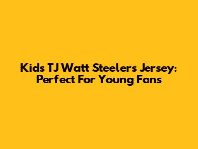 Kids' TJ Watt Steelers Jersey: Perfect For Young Fans