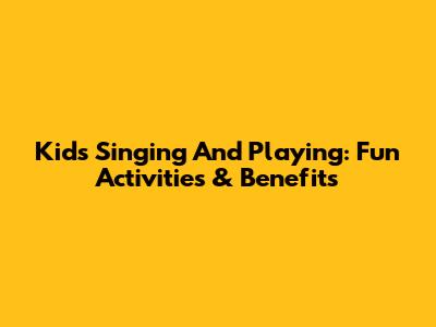 Kids Singing And Playing: Fun Activities & Benefits