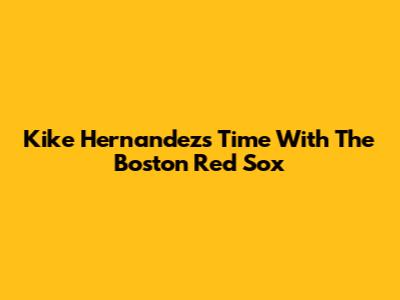 Kike Hernandez's Time With The Boston Red Sox
