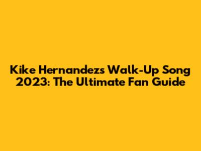 Kike Hernandez's Walk-Up Song 2023: The Ultimate Fan Guide