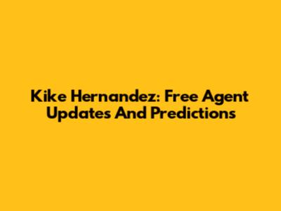 Kike Hernandez: Free Agent Updates And Predictions