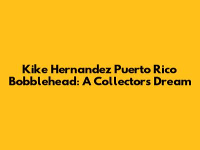 Kike Hernandez Puerto Rico Bobblehead: A Collector's Dream