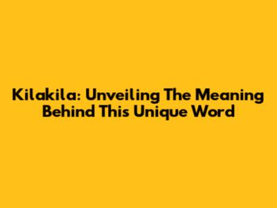 Kilakila: Unveiling The Meaning Behind This Unique Word