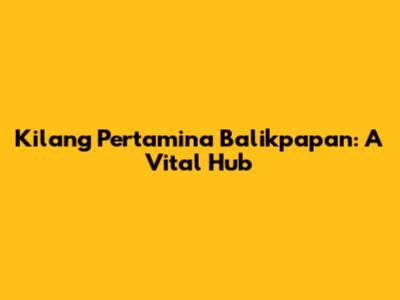 Kilang Pertamina Balikpapan: A Vital Hub