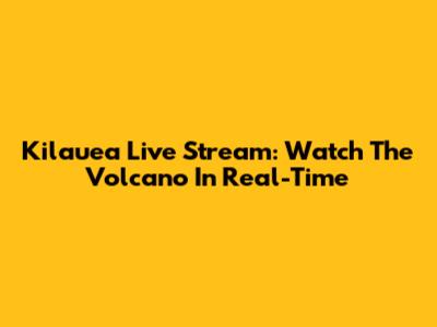 Kilauea Live Stream: Watch The Volcano In Real-Time