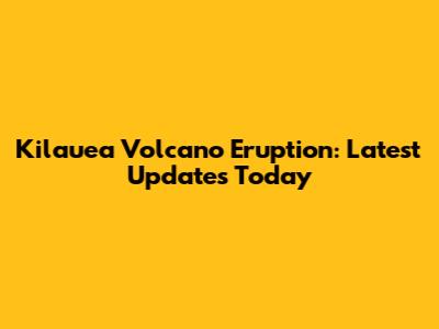 Kilauea Volcano Eruption: Latest Updates Today