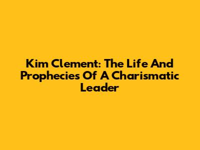 Kim Clement: The Life And Prophecies Of A Charismatic Leader