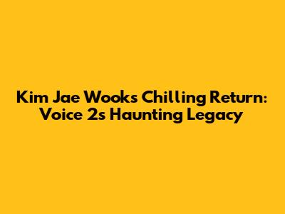 Kim Jae Wook's Chilling Return: Voice 2's Haunting Legacy