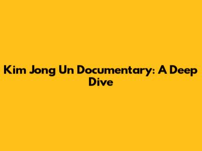 Kim Jong Un Documentary: A Deep Dive