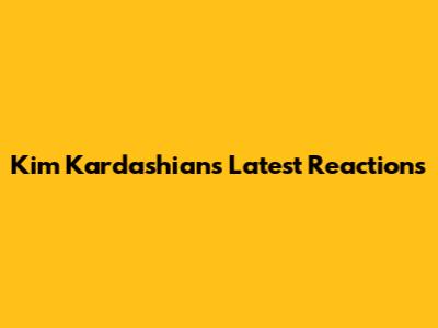 Kim Kardashian's Latest Reactions