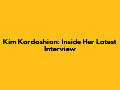 Kim Kardashian: Inside Her Latest Interview