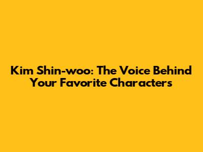 Kim Shin-woo: The Voice Behind Your Favorite Characters