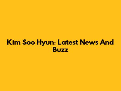 Kim Soo Hyun: Latest News And Buzz
