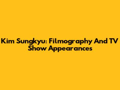 Kim Sungkyu: Filmography And TV Show Appearances