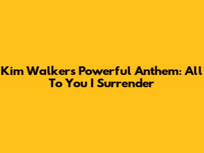 Kim Walker's Powerful Anthem: All To You I Surrender