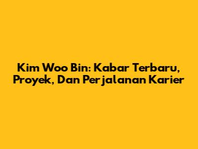 Kim Woo Bin: Kabar Terbaru, Proyek, Dan Perjalanan Karier