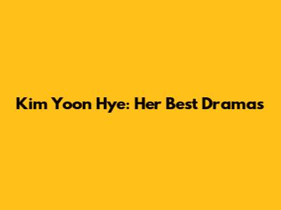 Kim Yoon Hye: Her Best Dramas