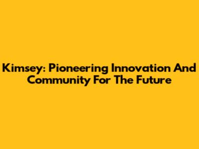 Kimsey: Pioneering Innovation And Community For The Future
