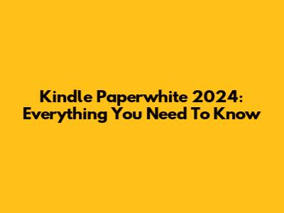 Kindle Paperwhite 2024: Everything You Need To Know