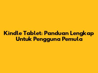 Kindle Tablet: Panduan Lengkap Untuk Pengguna Pemula