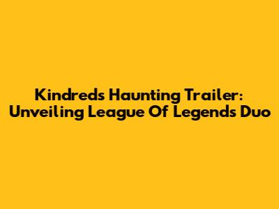 Kindred's Haunting Trailer: Unveiling League Of Legends' Duo