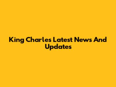 King Charles' Latest News And Updates