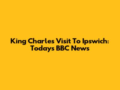 King Charles' Visit To Ipswich: Today's BBC News