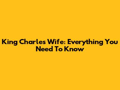 King Charles' Wife: Everything You Need To Know