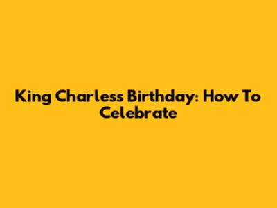 King Charles's Birthday: How To Celebrate