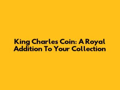 King Charles Coin: A Royal Addition To Your Collection