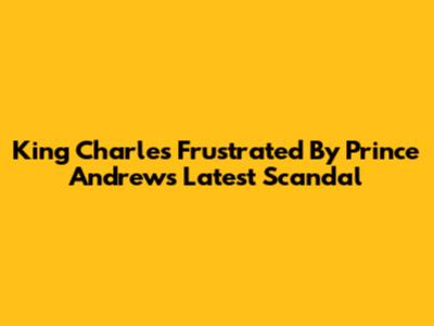 King Charles Frustrated By Prince Andrew's Latest Scandal