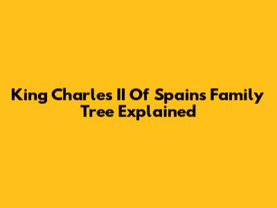 King Charles II Of Spain's Family Tree Explained